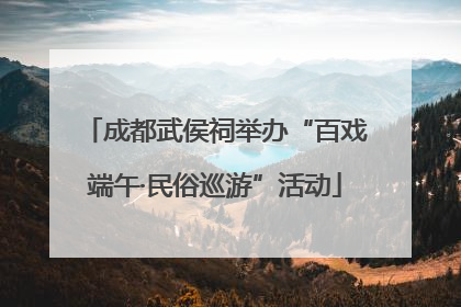 成都武侯祠举办“百戏端午·民俗巡游”活动