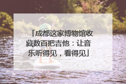 成都这家博物馆收藏数百把吉他：让音乐听得见，看得见