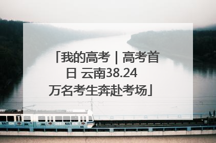 我的高考｜高考首日 云南38.24万名考生奔赴考场