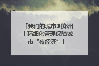 我们的城市叫郑州丨精细化管理保障城市“夜经济”