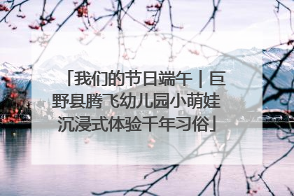 我们的节日端午｜巨野县腾飞幼儿园小萌娃沉浸式体验千年习俗