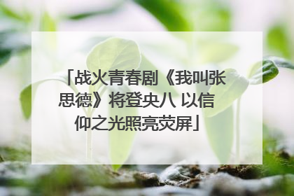 战火青春剧《我叫张思德》将登央八 以信仰之光照亮荧屏