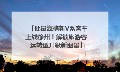 批量海格新V系客车上线徐州！解锁旅游客运转型升级新图景