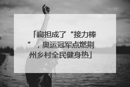 扁担成了“接力棒”，奥运冠军点燃荆州乡村全民健身热