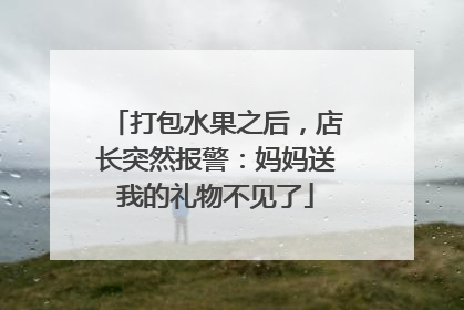 打包水果之后，店长突然报警：妈妈送我的礼物不见了