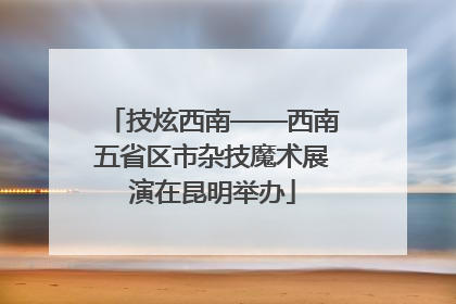 技炫西南——西南五省区市杂技魔术展演在昆明举办