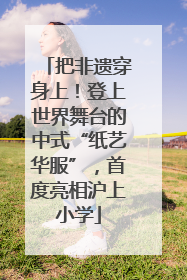 把非遗穿身上！登上世界舞台的中式“纸艺华服”，首度亮相沪上小学