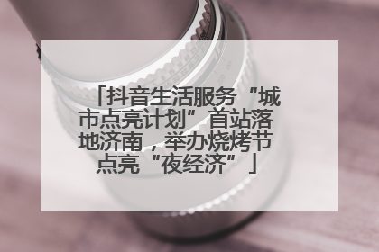 抖音生活服务“城市点亮计划”首站落地济南，举办烧烤节点亮“夜经济”