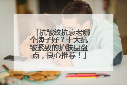 抗皱纹抗衰老哪个牌子好？十大抗皱紧致的护肤品盘点，良心推荐！