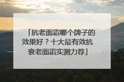抗老面霜哪个牌子的效果好？十大最有效抗衰老面霜实测力荐