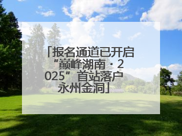 报名通道已开启 “巅峰湖南・2025”首站落户永州金洞