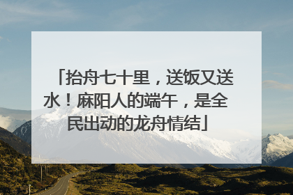 抬舟七十里，送饭又送水！麻阳人的端午，是全民出动的龙舟情结