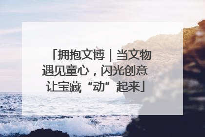 拥抱文博｜当文物遇见童心，闪光创意让宝藏“动”起来