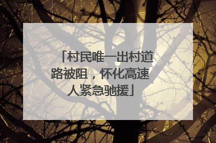 村民唯一出村道路被阻，怀化高速人紧急驰援