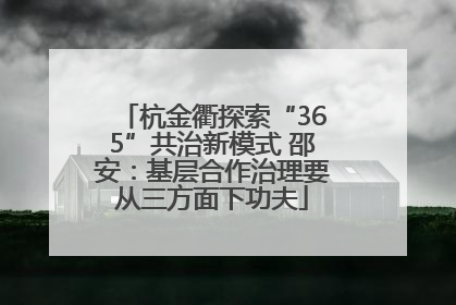 杭金衢探索“365”共治新模式 邵安：基层合作治理要从三方面下功夫