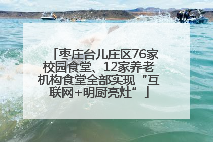 枣庄台儿庄区76家校园食堂、12家养老机构食堂全部实现“互联网+明厨亮灶”