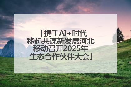 携手AI+时代 移起共谋新发展河北移动召开2025年生态合作伙伴大会