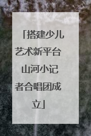 搭建少儿艺术新平台 山河小记者合唱团成立
