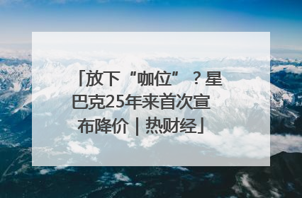 放下“咖位”？星巴克25年来首次宣布降价｜热财经
