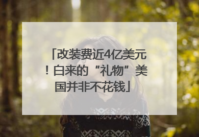 改装费近4亿美元！白来的“礼物”美国并非不花钱
