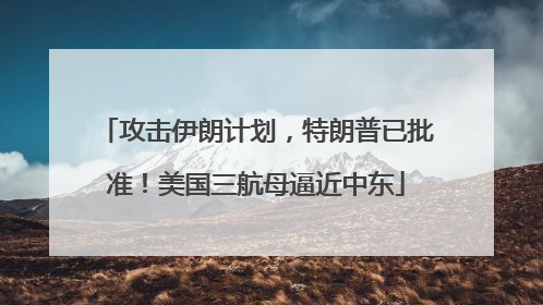 攻击伊朗计划，特朗普已批准！美国三航母逼近中东