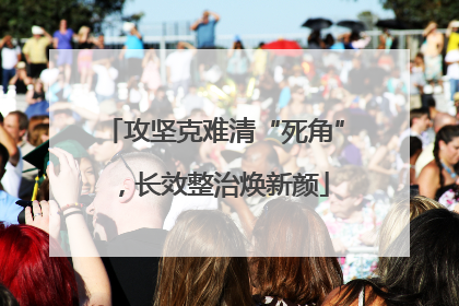 攻坚克难清“死角”，长效整治焕新颜