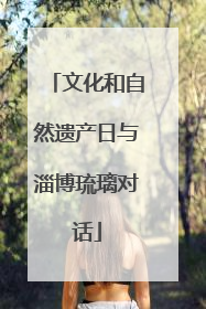 文化和自然遗产日与淄博琉璃对话