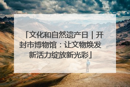 文化和自然遗产日｜开封市博物馆：让文物焕发新活力绽放新光彩