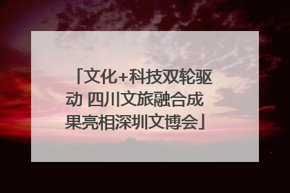 文化+科技双轮驱动 四川文旅融合成果亮相深圳文博会