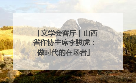 文学会客厅｜山西省作协主席李骏虎：做时代的在场者