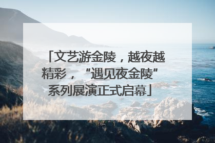 文艺游金陵，越夜越精彩，“遇见夜金陵”系列展演正式启幕