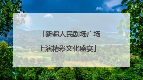 新疆人民剧场广场上演精彩文化盛宴