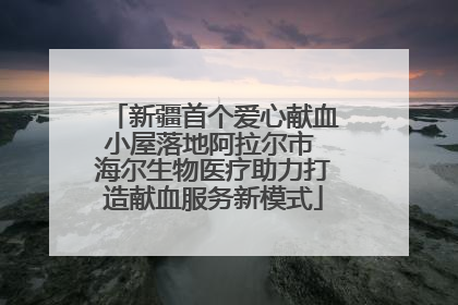 新疆首个爱心献血小屋落地阿拉尔市 海尔生物医疗助力打造献血服务新模式