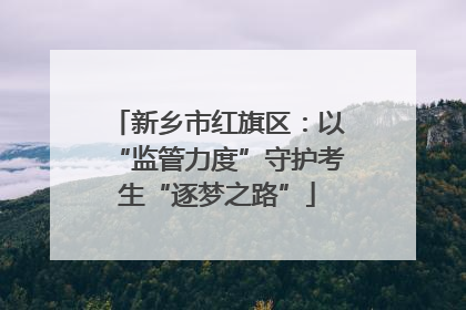 新乡市红旗区：以“监管力度”守护考生“逐梦之路”