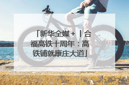 新华全媒＋丨合福高铁十周年：高铁铺就康庄大道