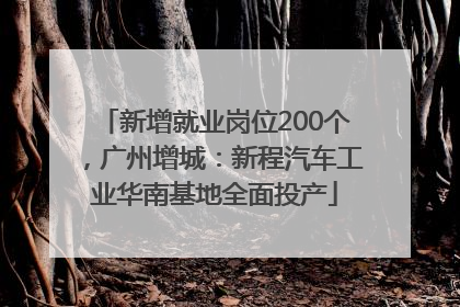 新增就业岗位200个，广州增城：新程汽车工业华南基地全面投产