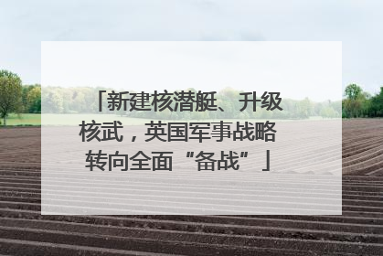 新建核潜艇、升级核武，英国军事战略转向全面“备战”