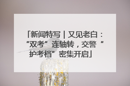 新闻特写｜又见老白：“双考”连轴转，交警“护考档”密集开启