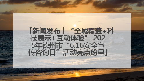 新闻发布丨“全域覆盖+科技展示+互动体验” 2025年德州市“6.16安全宣传咨询日”活动亮点纷呈