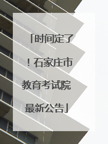 时间定了！石家庄市教育考试院最新公告