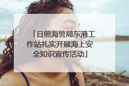 日照海警局东港工作站扎实开展海上安全知识宣传活动