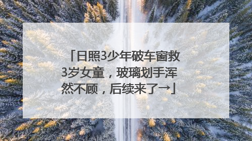 日照3少年破车窗救3岁女童，玻璃划手浑然不顾，后续来了→