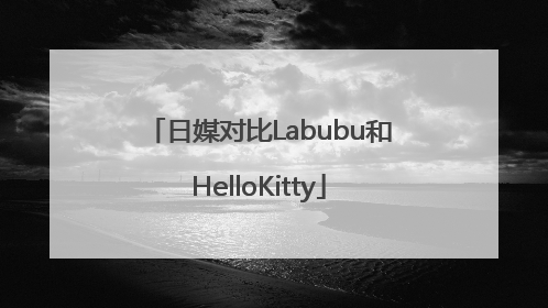 日媒对比Labubu和HelloKitty
