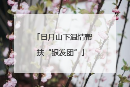 日月山下温情帮扶“银发团”