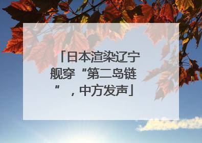 日本渲染辽宁舰穿“第二岛链”，中方发声
