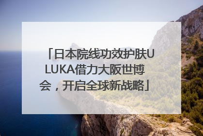 日本院线功效护肤ULUKA借力大阪世博会，开启全球新战略