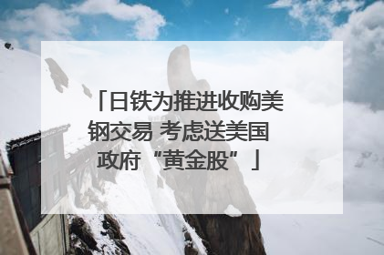 日铁为推进收购美钢交易 考虑送美国政府“黄金股”