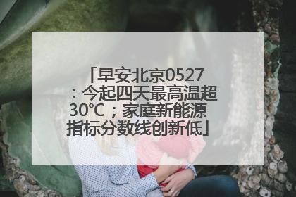 早安北京0527：今起四天最高温超30℃；家庭新能源指标分数线创新低