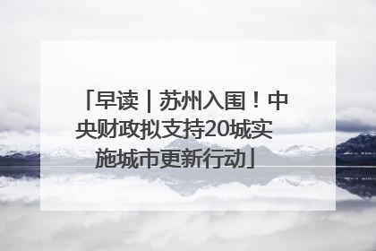 早读｜苏州入围！中央财政拟支持20城实施城市更新行动