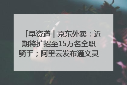 早资道｜京东外卖：近期将扩招至15万名全职骑手；阿里云发布通义灵码AI IDE